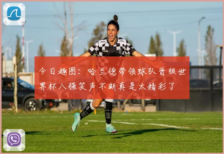 今日趣图：哈兰德带领球队晋级世界杯八强笑声不断真是太精彩了