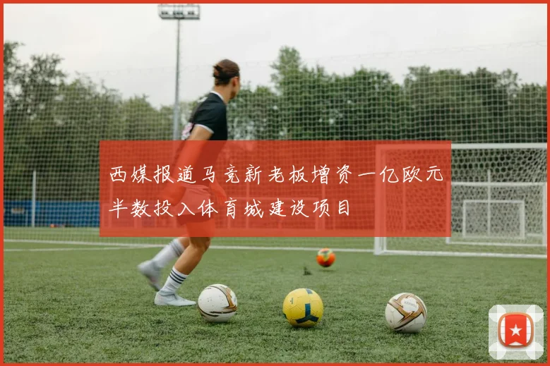 西媒报道马竞新老板增资一亿欧元半数投入体育城建设项目