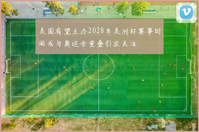 美国有望主办2028年美洲杯赛事时间或与奥运会重叠引发关注