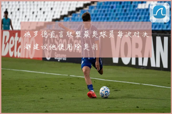 施罗德直言联盟最臭球员每次对决都建议他使用除臭剂