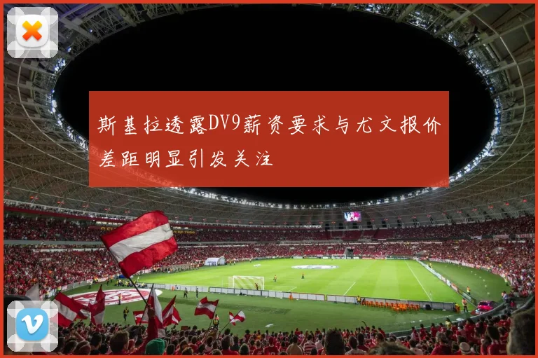 斯基拉透露DV9薪资要求与尤文报价差距明显引发关注