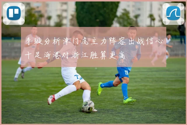 李璇分析津门虎主力阵容出战信心十足海港对浙江胜算更高
