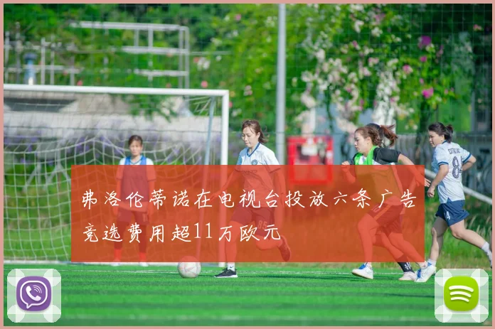 弗洛伦蒂诺在电视台投放六条广告竞选费用超11万欧元