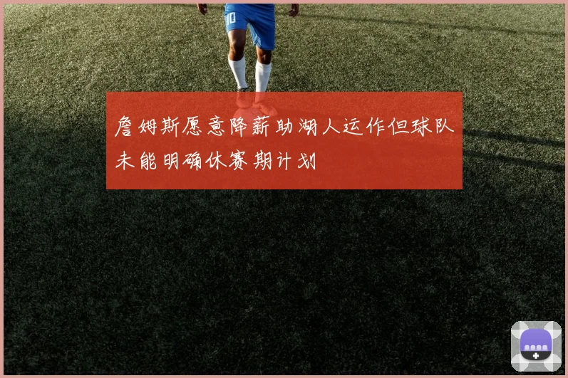 詹姆斯愿意降薪助湖人运作但球队未能明确休赛期计划