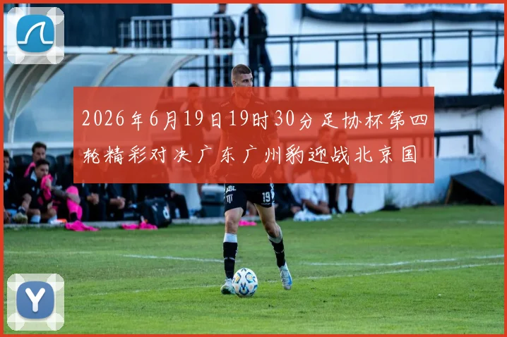 2026年6月19日19时30分足协杯第四轮精彩对决广东广州豹迎战北京国安