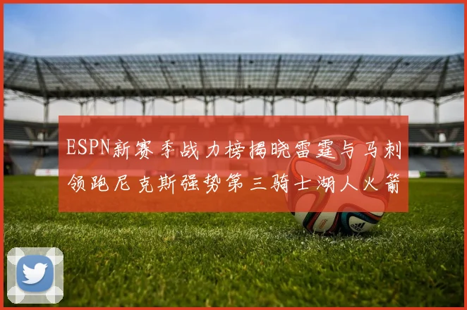 ESPN新赛季战力榜揭晓雷霆与马刺领跑尼克斯强势第三骑士湖人火箭表现不俗