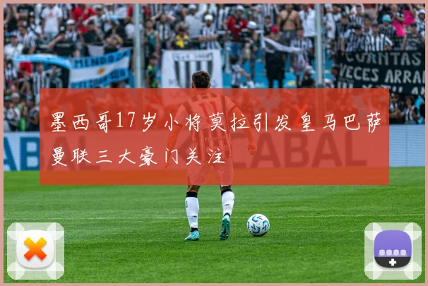 墨西哥17岁小将莫拉引发皇马巴萨曼联三大豪门关注