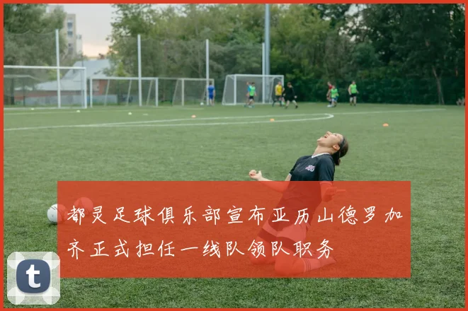 都灵足球俱乐部宣布亚历山德罗加齐正式担任一线队领队职务