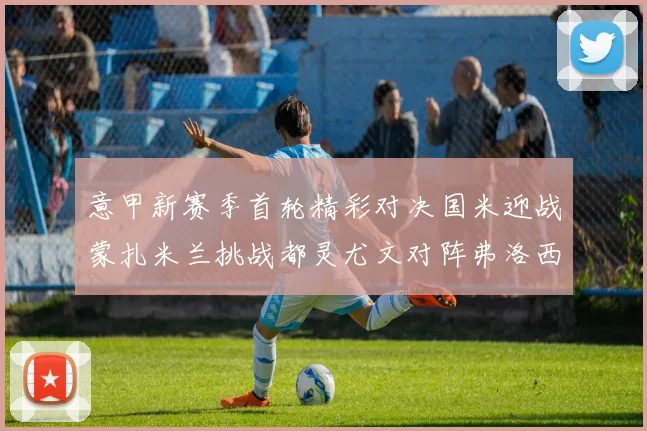 意甲新赛季首轮精彩对决国米迎战蒙扎米兰挑战都灵尤文对阵弗洛西诺内
