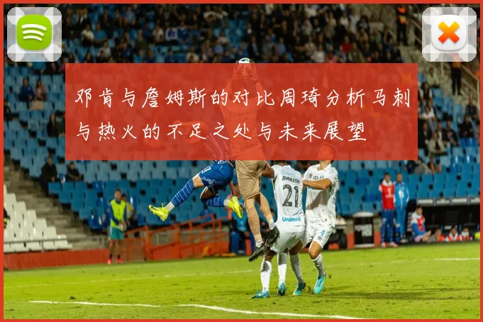 邓肯与詹姆斯的对比周琦分析马刺与热火的不足之处与未来展望