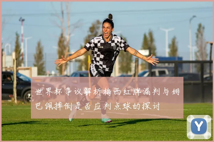世界杯争议解析梅西红牌漏判与姆巴佩摔倒是否应判点球的探讨
