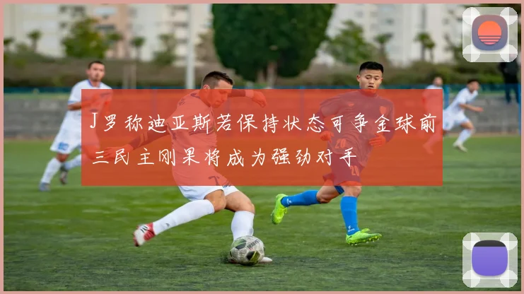 J罗称迪亚斯若保持状态可争金球前三民主刚果将成为强劲对手