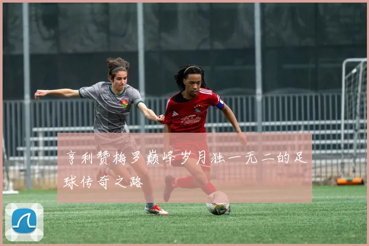 亨利赞梅罗巅峰岁月独一无二的足球传奇之路