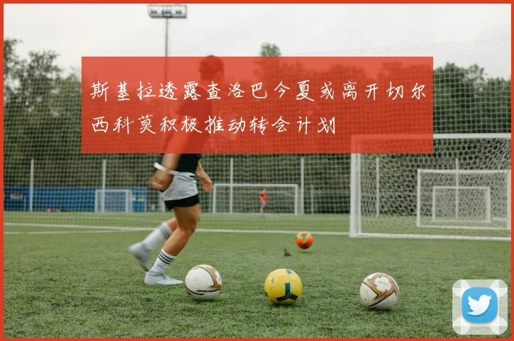 斯基拉透露查洛巴今夏或离开切尔西科莫积极推动转会计划