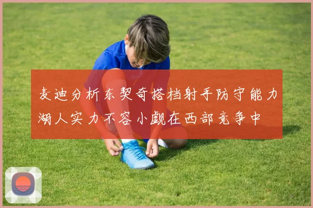 麦迪分析东契奇搭档射手防守能力湖人实力不容小觑在西部竞争中